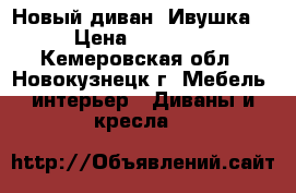 Новый диван “Ивушка“ › Цена ­ 25 000 - Кемеровская обл., Новокузнецк г. Мебель, интерьер » Диваны и кресла   